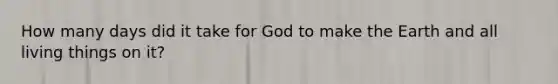 How many days did it take for God to make the Earth and all living things on it?