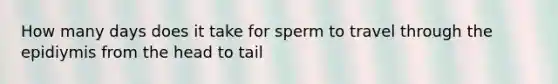 How many days does it take for sperm to travel through the epidiymis from the head to tail