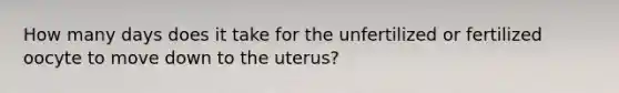 How many days does it take for the unfertilized or fertilized oocyte to move down to the uterus?