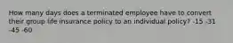 How many days does a terminated employee have to convert their group life insurance policy to an individual policy? -15 -31 -45 -60