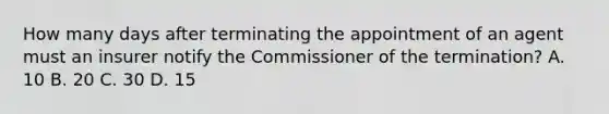 How many days after terminating the appointment of an agent must an insurer notify the Commissioner of the termination? A. 10 B. 20 C. 30 D. 15