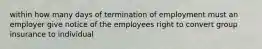 within how many days of termination of employment must an employer give notice of the employees right to convert group insurance to individual