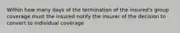 Within how many days of the termination of the insured's group coverage must the insured notify the insurer of the decision to convert to individual coverage