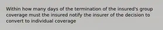 Within how many days of the termination of the insured's group coverage must the insured notify the insurer of the decision to convert to individual coverage