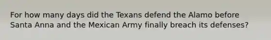 For how many days did the Texans defend the Alamo before Santa Anna and the Mexican Army finally breach its defenses?