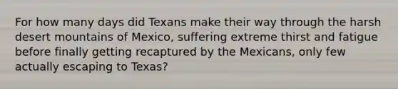 For how many days did Texans make their way through the harsh desert mountains of Mexico, suffering extreme thirst and fatigue before finally getting recaptured by the Mexicans, only few actually escaping to Texas?