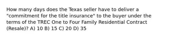 How many days does the Texas seller have to deliver a "commitment for the title insurance" to the buyer under the terms of the TREC One to Four Family Residential Contract (Resale)? A) 10 B) 15 C) 20 D) 35