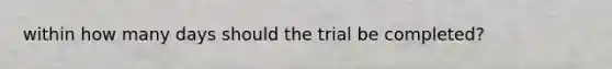 within how many days should the trial be completed?