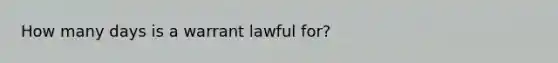 How many days is a warrant lawful for?