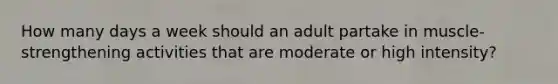 How many days a week should an adult partake in muscle-strengthening activities that are moderate or high intensity?