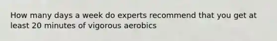 How many days a week do experts recommend that you get at least 20 minutes of vigorous aerobics