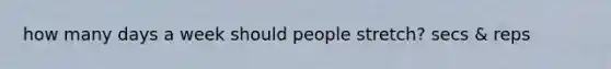 how many days a week should people stretch? secs & reps