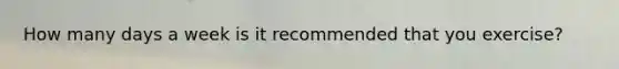 How many days a week is it recommended that you exercise?