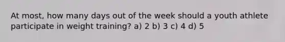 At most, how many days out of the week should a youth athlete participate in weight training? a) 2 b) 3 c) 4 d) 5