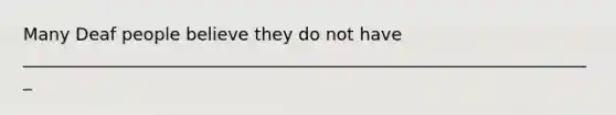 Many Deaf people believe they do not have __________________________________________________________________