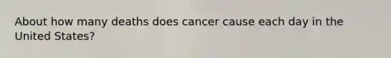 About how many deaths does cancer cause each day in the United States?