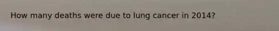 How many deaths were due to lung cancer in 2014?