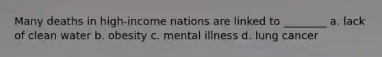 Many deaths in high-income nations are linked to ________ a. lack of clean water b. obesity c. mental illness d. lung cancer