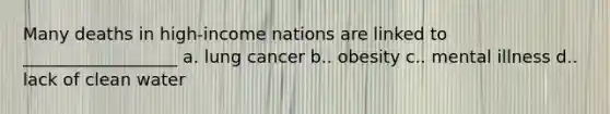 Many deaths in high-income nations are linked to __________________ a. lung cancer b.. obesity c.. mental illness d.. lack of clean water