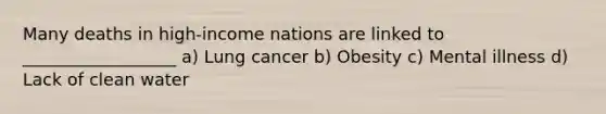 Many deaths in high-income nations are linked to __________________ a) Lung cancer b) Obesity c) Mental illness d) Lack of clean water