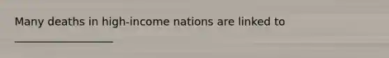 Many deaths in high-income nations are linked to __________________