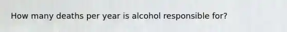 How many deaths per year is alcohol responsible for?