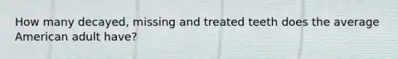 How many decayed, missing and treated teeth does the average American adult have?