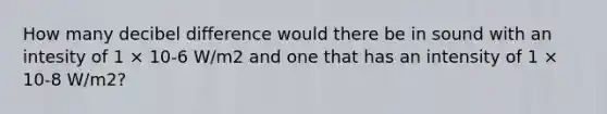 How many decibel difference would there be in sound with an intesity of 1 × 10-6 W/m2 and one that has an intensity of 1 × 10-8 W/m2?