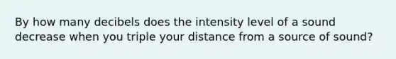 By how many decibels does the intensity level of a sound decrease when you triple your distance from a source of sound?