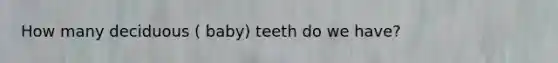 How many deciduous ( baby) teeth do we have?