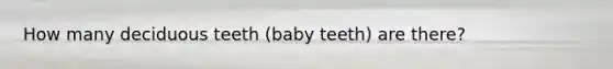 How many deciduous teeth (baby teeth) are there?