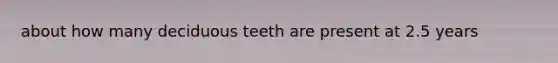 about how many deciduous teeth are present at 2.5 years