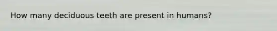 How many deciduous teeth are present in humans?