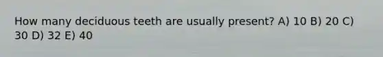 How many deciduous teeth are usually present? A) 10 B) 20 C) 30 D) 32 E) 40