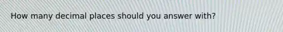 How many decimal places should you answer with?