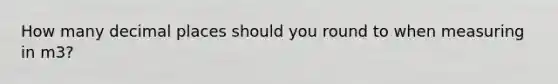How many decimal places should you round to when measuring in m3?