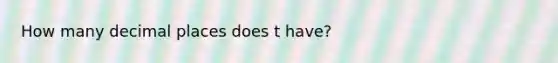 How many decimal places does t have?