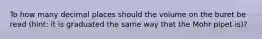 To how many decimal places should the volume on the buret be read (hint: it is graduated the same way that the Mohr pipet is)?