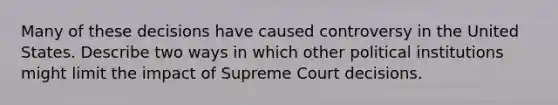 Many of these decisions have caused controversy in the United States. Describe two ways in which other political institutions might limit the impact of Supreme Court decisions.