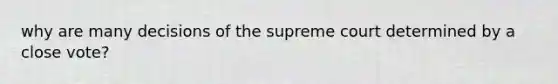 why are many decisions of the supreme court determined by a close vote?