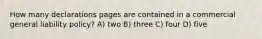 How many declarations pages are contained in a commercial general liability policy? A) two B) three C) four D) five