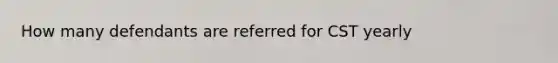 How many defendants are referred for CST yearly