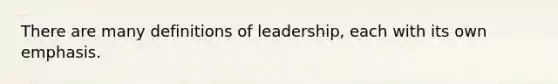 There are many definitions of leadership, each with its own emphasis.