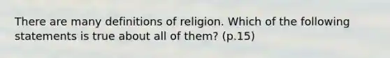 There are many definitions of religion. Which of the following statements is true about all of them? (p.15)