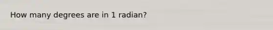 How many degrees are in 1 radian?