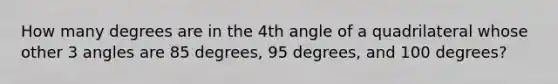 How many degrees are in the 4th angle of a quadrilateral whose other 3 angles are 85 degrees, 95 degrees, and 100 degrees?