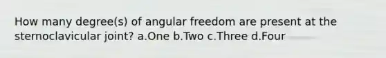 How many degree(s) of angular freedom are present at the sternoclavicular joint? a.One b.Two c.Three d.Four