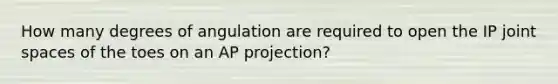 How many degrees of angulation are required to open the IP joint spaces of the toes on an AP projection?