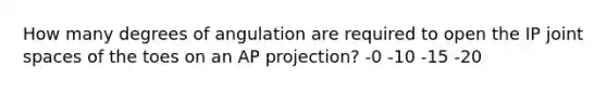 How many degrees of angulation are required to open the IP joint spaces of the toes on an AP projection? -0 -10 -15 -20