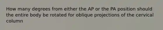 How many degrees from either the AP or the PA position should the entire body be rotated for oblique projections of the cervical column